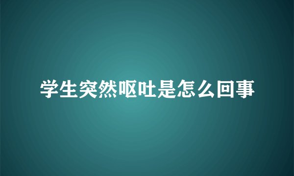 学生突然呕吐是怎么回事