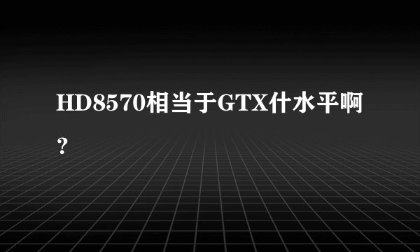 HD8570相当于GTX什水平啊？