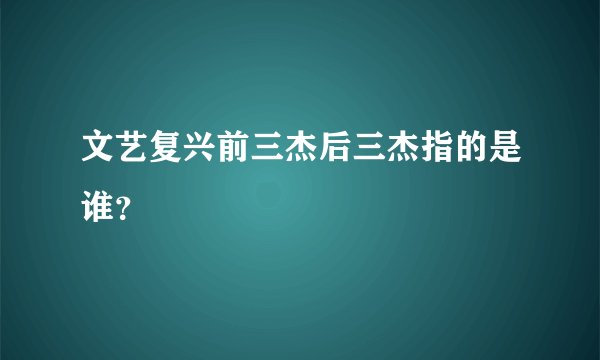 文艺复兴前三杰后三杰指的是谁？