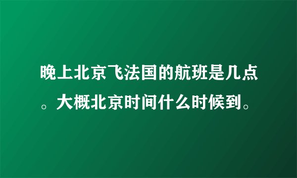 晚上北京飞法国的航班是几点。大概北京时间什么时候到。
