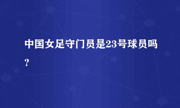 中国女足守门员是23号球员吗？