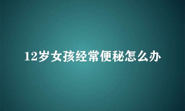 12岁女孩经常便秘怎么办