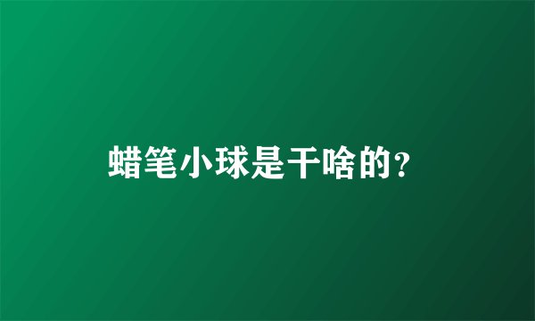 蜡笔小球是干啥的？