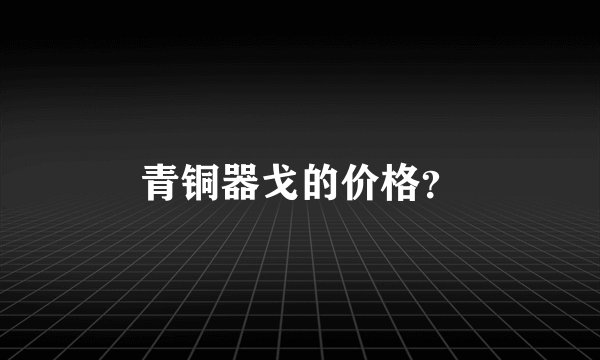 青铜器戈的价格？
