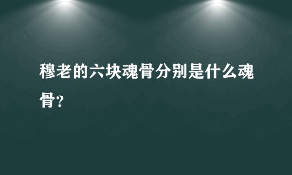 穆老的六块魂骨分别是什么魂骨？