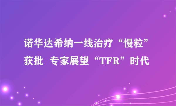 诺华达希纳一线治疗“慢粒”获批  专家展望“TFR”时代