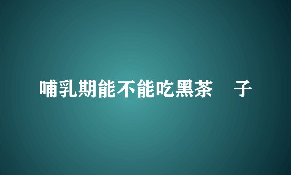 哺乳期能不能吃黑茶藨子