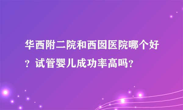 华西附二院和西囡医院哪个好？试管婴儿成功率高吗？