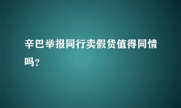 辛巴举报同行卖假货值得同情吗?