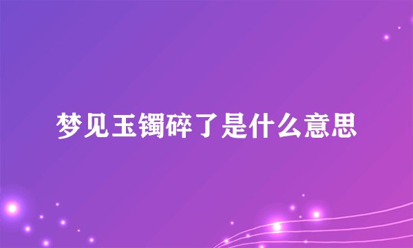 梦见玉镯碎了是什么意思