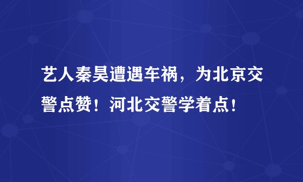 艺人秦昊遭遇车祸,为北京交警点赞!河北交警学着点!