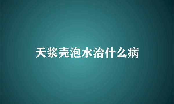 天浆壳泡水治什么病