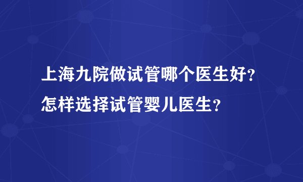 上海九院做试管哪个医生好？怎样选择试管婴儿医生？