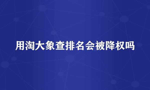 用淘大象查排名会被降权吗