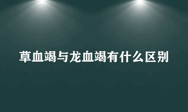 草血竭与龙血竭有什么区别