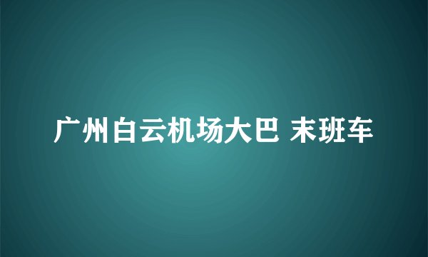广州白云机场大巴 末班车