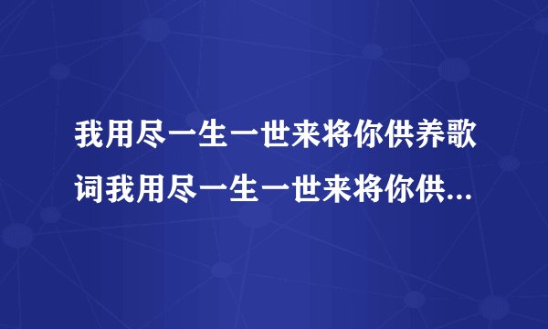我用尽一生一世来将你供养歌词我用尽一生一世来将你供养是什么歌曲