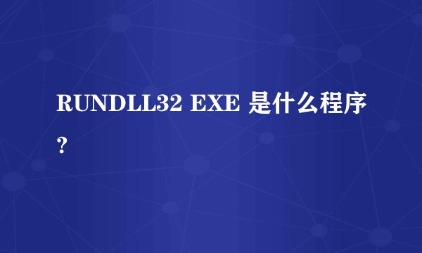 RUNDLL32 EXE 是什么程序?