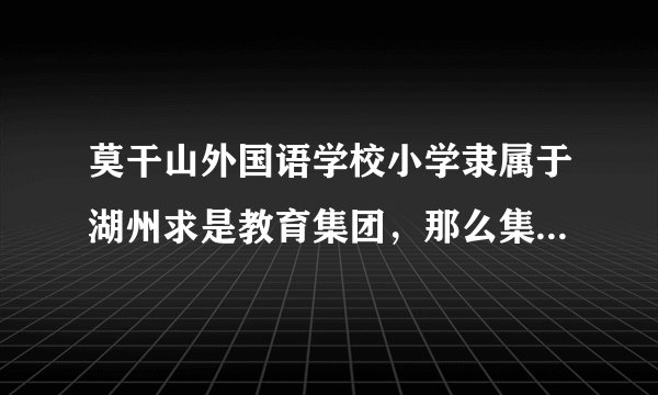 莫干山外国语学校小学隶属于湖州求是教育集团，那么集团旗下有初中部吗？