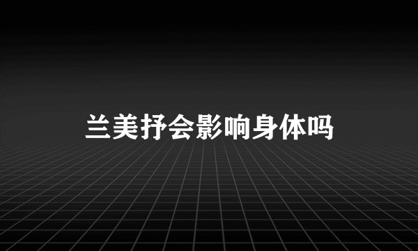 兰美抒会影响身体吗