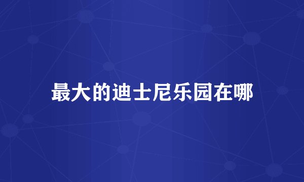 最大的迪士尼乐园在哪
