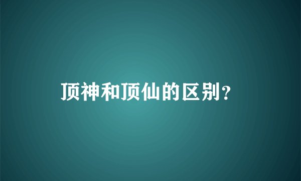 顶神和顶仙的区别？