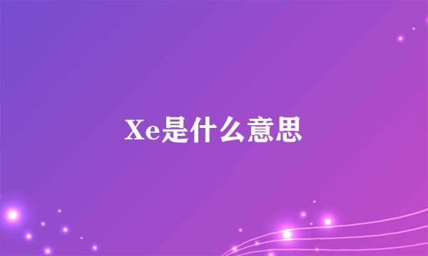 Xe是什么意思