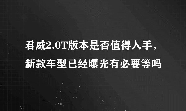 君威2.0T版本是否值得入手，新款车型已经曝光有必要等吗