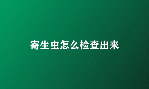 寄生虫怎么检查出来