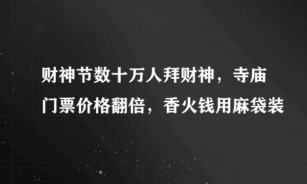 财神节数十万人拜财神，寺庙门票价格翻倍，香火钱用麻袋装