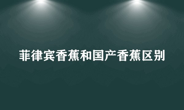 菲律宾香蕉和国产香蕉区别