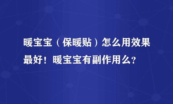 暖宝宝（保暖贴）怎么用效果最好！暖宝宝有副作用么？