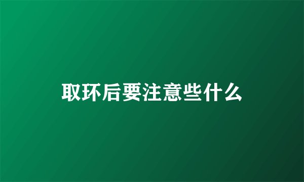 取环后要注意些什么