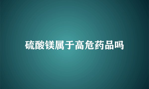 硫酸镁属于高危药品吗