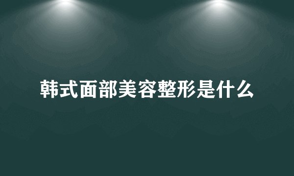 韩式面部美容整形是什么