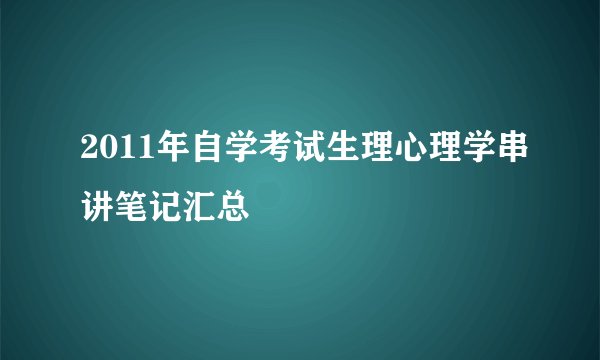 2011年自学考试生理心理学串讲笔记汇总
