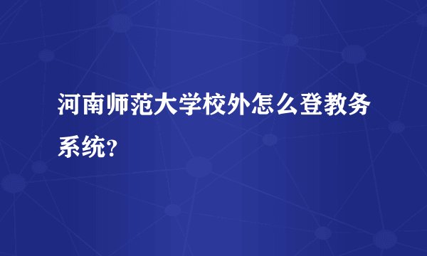 河南师范大学校外怎么登教务系统？