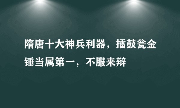 隋唐十大神兵利器，擂鼓瓮金锤当属第一，不服来辩