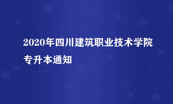 2020年四川建筑职业技术学院专升本通知