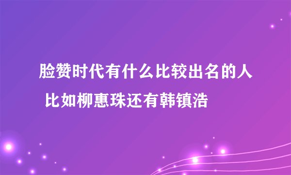 脸赞时代有什么比较出名的人 比如柳惠珠还有韩镇浩