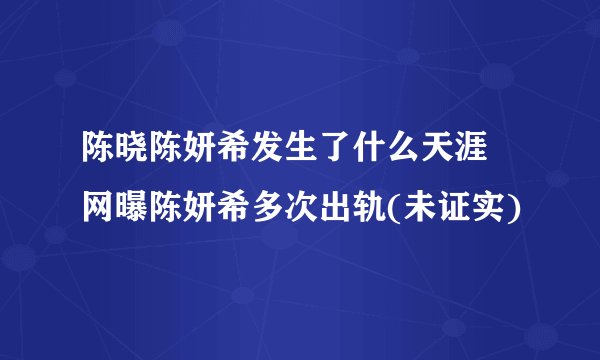 陈晓陈妍希发生了什么天涯 网曝陈妍希多次出轨(未证实)
