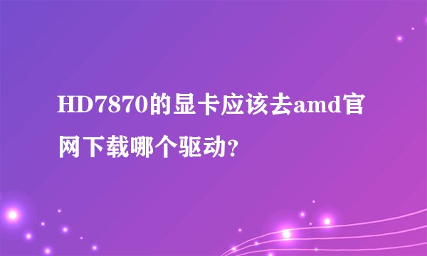 HD7870的显卡应该去amd官网下载哪个驱动？