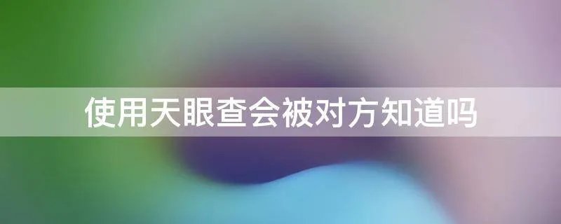 使用天眼查会被对方知道吗