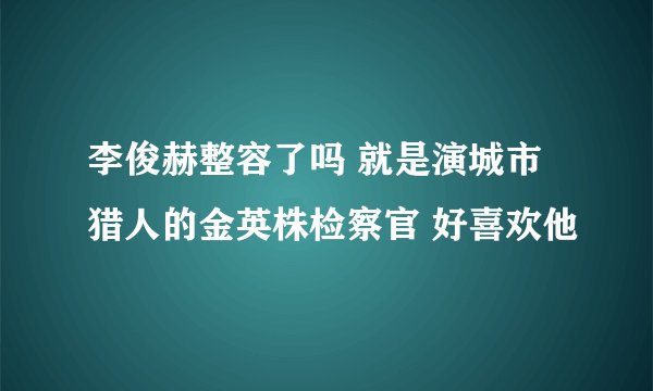 李俊赫整容了吗 就是演城市猎人的金英株检察官 好喜欢他