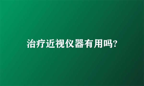 治疗近视仪器有用吗?