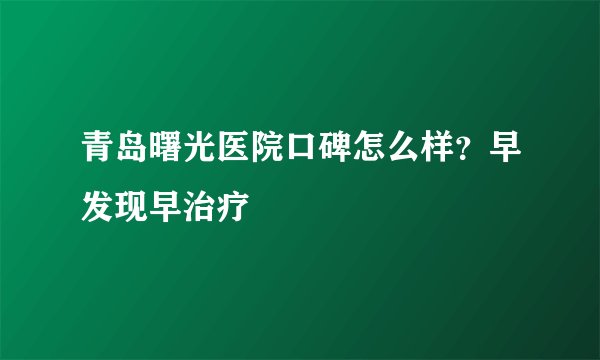 青岛曙光医院口碑怎么样？早发现早治疗