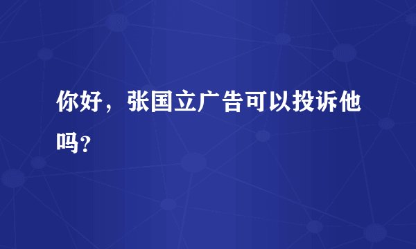 你好，张国立广告可以投诉他吗？
