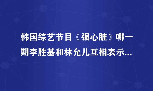 韩国综艺节目《强心脏》哪一期李胜基和林允儿互相表示有好感？