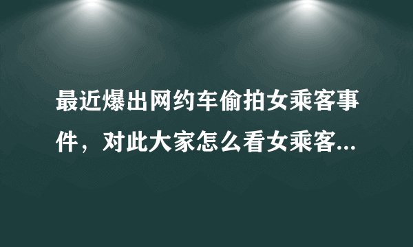 最近爆出网约车偷拍女乘客事件，对此大家怎么看女乘客坐前排一事？欢迎评论？