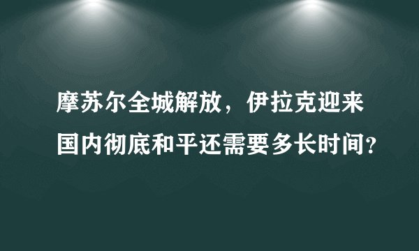 摩苏尔全城解放，伊拉克迎来国内彻底和平还需要多长时间？